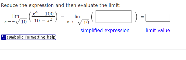 Reduce the expression and then evaluate the limit:
x4 – 100
10 – x2
lim
lim
x→-V10
x--V10
simplified expression
limit value
symbolic formatting help
