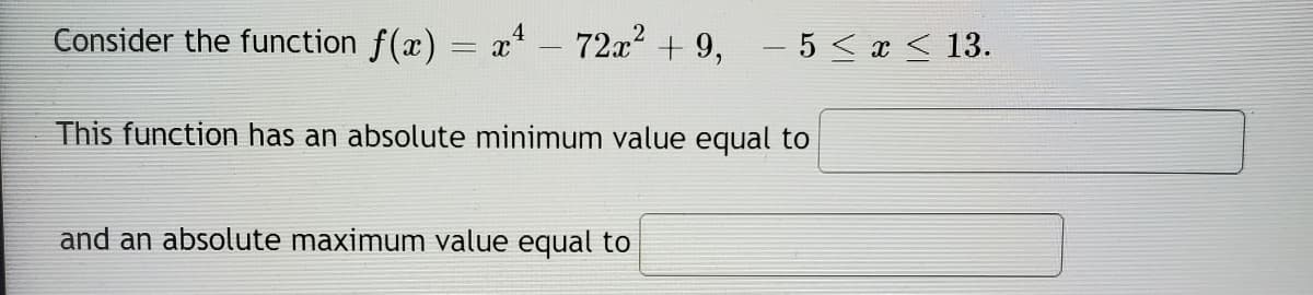 Consider the function f(x) = x - 72x2 + 9, – 5< x < 13.
This function has an absolute minimum value equal to
and an absolute maximum value equal to

