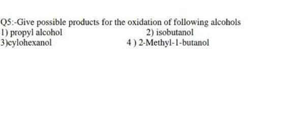 Q5:-Give possible products for the oxidation of following alcohols
1) propyl alcohol
3)cylohexanol
2) isobutanol
4) 2-Methyl-1-butanol

