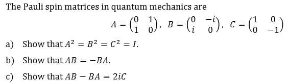 The Pauli spin matrices in quantum mechanics are
0
A
B
C
=
-1
0
Show that A2
B2
C2 = 1.
a)
-BA
b)
Show that AB
Show that AB BA 2iC
