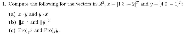 1. Compute the following for the vectors in R3, x [1 3 21T and y [40 1T
y and y x
(a)
(b) 2 and y2
(c) Proj
and Projy
