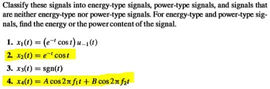 Classify these signals into energy-type signals, power-type signals, and signals that
are neither energy-type nor power-type signals. For energy-type and power-type sig-
nals, find the energy or the power content of the signal.
1. x1(t) = (e cos t) u-1(1)
2. x2(t) = e cost
3. x3(t) = sgn(t)
4. x4(1) = A cos 21 fit + B cos 2n fat
%3D
