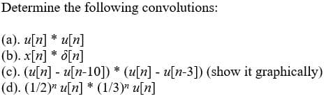 Determine the following convolutions:
(a). u[n] * u[n]
(b). x[n] * ö[n]
(c). (u[n] - u[n-10]) * (u[n] - u[n-3]) (show it graphically)
(1/2)" u[n] * (1/3)" u[n]
