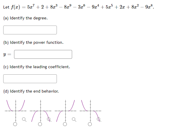 Let f(x) = 5x" + 2 + 8x³ – 8x° – 3x° – 9x* + 5æ5 + 2x + 8x² – 928.
(a) Identify the degree.
(b) Identify the power function.
y :
(c) Identify the leading coefficient.
(d) Identify the end behavior.
半ホポ气
