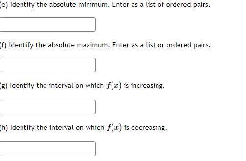 (e) Identify the absolute minimum. Enter as a list of ordered pairs.
(f) Identify the absolute maximum. Enter as a list or ordered pairs.
(g) Identify the interval on which f(x) is increasing.
(h) Identify the interval on which f(x) is decreasing.
