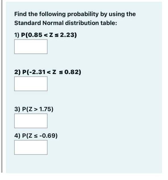 Find the following probability by using the
Standard Normal distribution table:
1) P(0.85 < Z s 2.23)
2) P(-2.31 < Z s 0.82)
3) P(Z > 1.75)
4) P(Z s -0.69)

