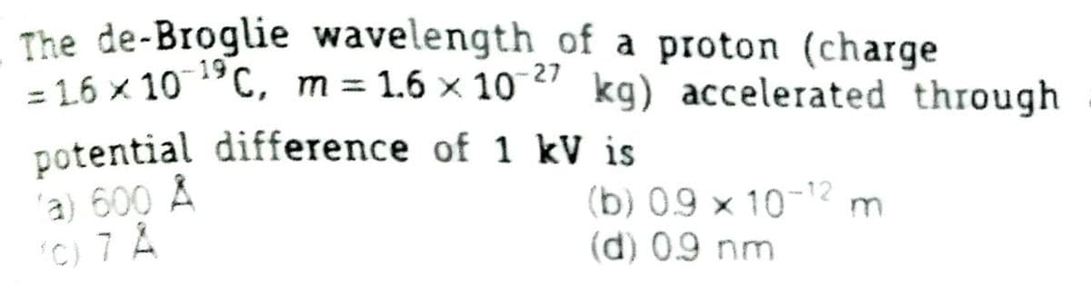 The de-Broglie wavelength of a proton (charge
= 1.6 × 10 "C, m = 1.6 × 10 " kg) accelerated through
potential difference of 1 kV is
'a) 600 Å
'C) 7 Å
(b) 09 × 10-2 m
(d) 0.9 nm
