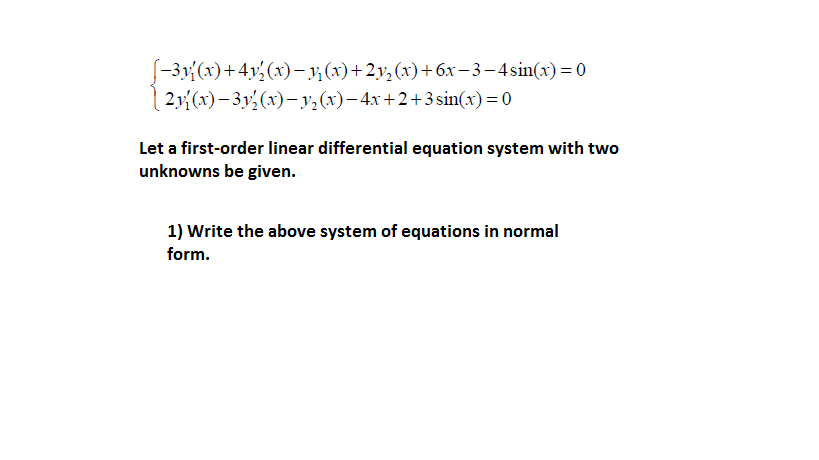 S-3y{(x)+4y (x)– y;(x)+2y, (x)+ 6x -3-4sin(x)=0
2y{(x)– 3y, (x)– y,(x)– 4x+2+3 sin(x) = 0
Let a first-order linear differential equation system with two
unknowns be given.
1) Write the above system of equations in normal
form.
