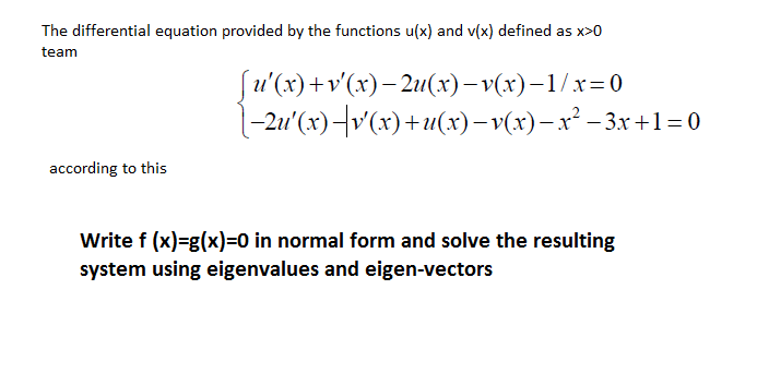 The differential equation provided by the functions u(x) and v(x) defined as x>0
team
[u'(x)+v'(x)– 2u(x)– v(x)–1/x=0
(-2u'(x)¬v(x)+u(x)– v(x)–x² – 3x+1=0
according to this
Write f (x)=g(x)=0 in normal form and solve the resulting
system using eigenvalues and eigen-vectors
