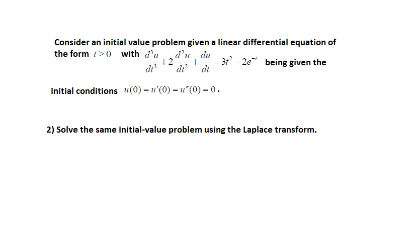 Consider an initial value problem given a linear differential equation of
the form 120 with d'u
d?u du
+2
dr
+" = 312 – 2e being given the
dt
initial conditions u(0) = u'(0) = u"(0) = 0.
2) Solve the same initial-value problem using the Laplace transform.
