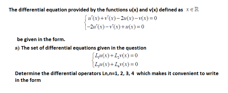 The differential equation provided by the functions u(x) and v(x) defined as xE R
u'(x)+v'(x)– 2u(x)– v(x)= 0
|-2u'(x)–v'(x)+u(x) = 0
be given in the form.
a) The set of differential equations given in the question
[Lu(x)+L,v(x)=0
|Lu(x)+L,v(x)=0
Determine the differential operators Ln,n=1, 2, 3, 4 which makes it convenient to write
in the form

