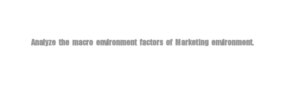 Analyze the macro environment factors of Marketing environment.
