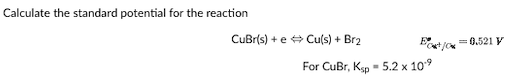 Calculate the standard potential for the reaction
CuBr(s) + e⇒ Cu(s) + Br2
For CuBr, Ksp - 5.2 x 10⁹
= 0.521 V