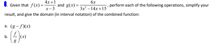 4x+1
I. Given that f(x)=
and g(x) =-
бх
3x -14x+15
, perform each of the following operations, simplify your
x-3
result, and give the domain (in interval notation) of the combined function:
a. (g-f)(x)
b.
|(x)
b.
