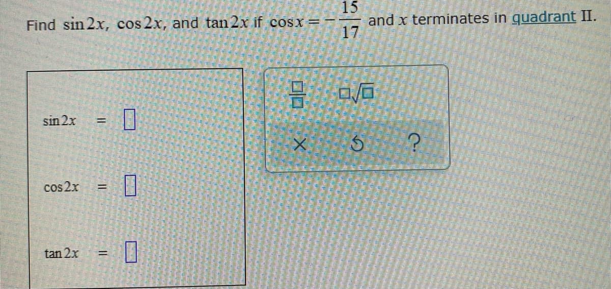 15
and x terminates in quadrant II.
17
Find sin 2x, cos 2x, and tan 2x if cosx=-
sin 2x
cos 2x
%3D
tan 2x
