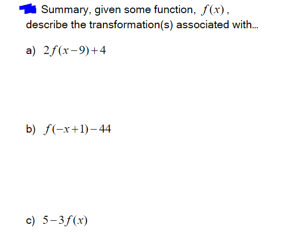 Summary, given some function, f(x),
describe the transformation(s) associated with..
a) 2f(x-9)+4
b) f(-x+1)-44
c) 5-3f(x)
