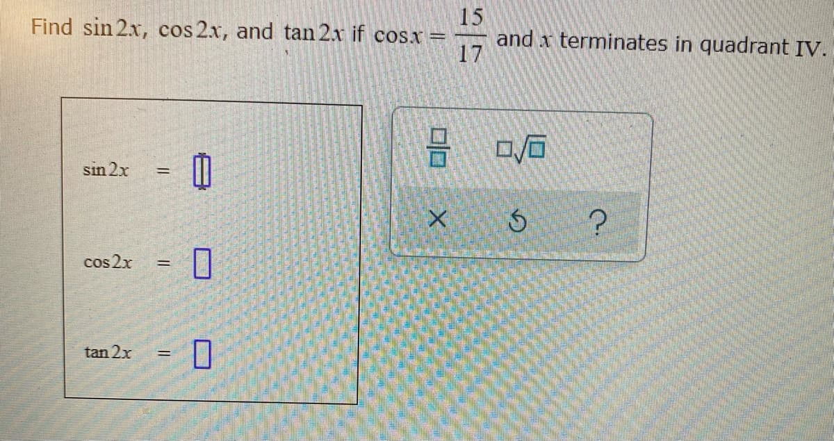 Find sin 2x, cos 2x, and tan 2.x if cos.x=
15
and x terminates in quadrant IV.
17
sin 2x
=
cos 2x
tan 2x
