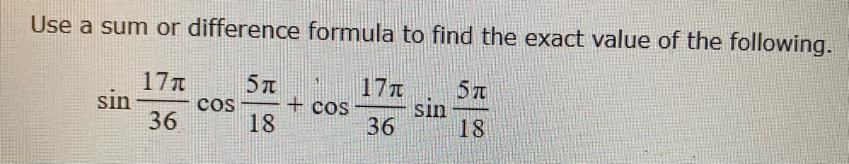 Use a sum or difference formula to find the exact value of the following.
17T
17T
sin
sin
cos
+ cos
36
18
36
18
