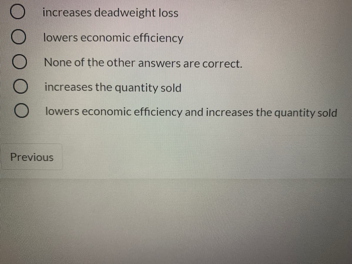 increases deadweight loss
lowers economic efficiency
None of the other answers are correct.
increases the quantity sold
lowers economic efficiency and increases the quantity sold
Previous
