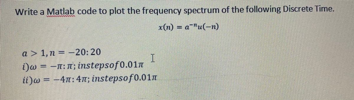 Write a Matlab code to plot the frequency spectrum of the following Discrete Time.
x(n) = a¯"u(-n)
a > 1,n = -
20:20
I.
i)w = -t: N; instepsof0.01n
ii)@ = -4n:4n; instepsof0.01m
