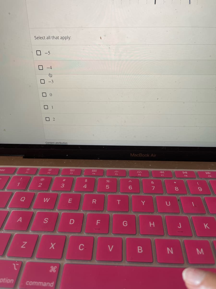 esc
1
18
FI
Q
N
Select all that apply:
U
-5
U
2
-4
☐0
▬ 2
Content attribution
F2
1
W
S
X
1
ption command
H
#
3
20
F3
E
D
$
4
C
F4
R
%
5
V
T
G
MacBook Air
^
6
F6
Y
B
&
7
H
F7
U
N
8
DII
F8
(
9
F9
K
M