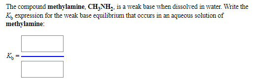The compound methylamine, CH,NH,, is a weak base when dissolved in water. Write the
K, expression for the weak base equilibrium that occurs in an aqueous solution of
methylamine:
K,-

