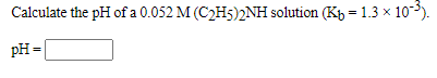 Calculate the pH of a 0.052 M (C2H5)2NH solution (Kp = 1.3 x 10-).
pH =
