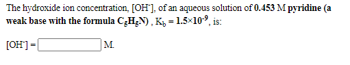 The hydroxide ion concentration, [OH], of an aqueous solution of 0.453 M pyridine (a
weak base with the formula C;H;N), Ky = 1.5×109, is:
[OH] =|
M.
