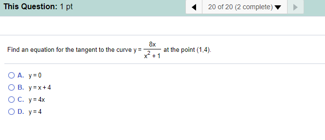20 of 20 (2 complete)
This Question: 1 pt
8x
at the point (1,4).
2 +1
Find an equation for the tangent to the curve y=
O A. y= 0
O B. y=x+4
O C. y= 4x
O D. y= 4
