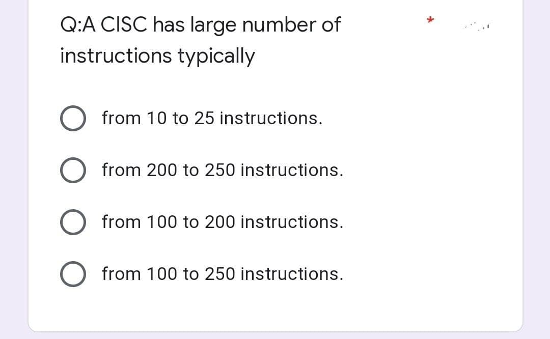 Q:A CISC has large number of
instructions typically
from 10 to 25 instructions.
from 200 to 250 instructions.
from 100 to 200 instructions.
from 100 to 250 instructions.
