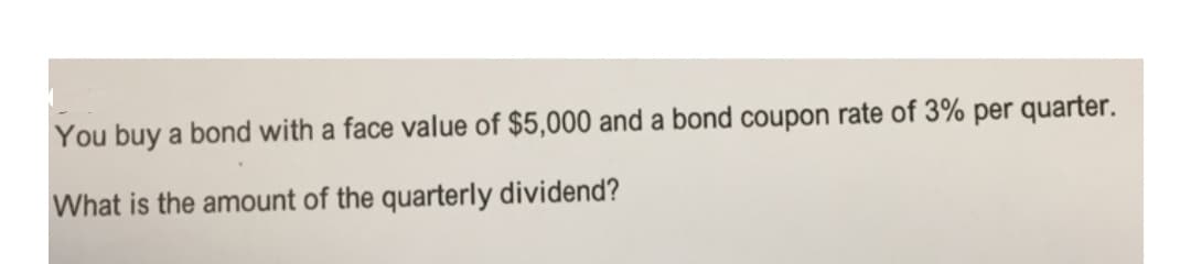 You buy a bond with a face value of $5,000 and a bond coupon rate of 3% per quarter.
What is the amount of the quarterly dividend?
