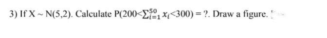 3) If X ~ N(5,2). Calculate P(200<Eº,x;<300) = ?. Draw a figure. '
