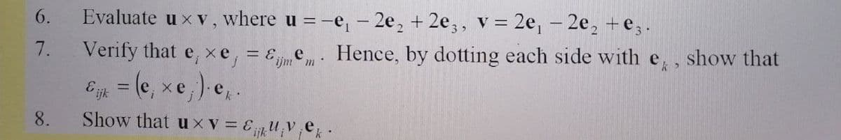 6.
Evaluate u x v, where u = -e,- 2e, + 2e,, v = 2e, - 2e, +e,.
7.
Verify that e, xe, = Ee. Hence, by dotting each side with e,, show that
Eg = (e, xe,) e,.
Show that u x v = EU;V,e
8.
ijk
