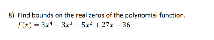 8) Find bounds on the real zeros of the polynomial function.
f (x) = 3x* – 3x³ – 5x² + 27x – 36
-
