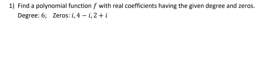 1) Find a polynomial function f with real coefficients having the given degree and zeros.
Degree: 6; Zeros: i, 4 – i, 2 + i
