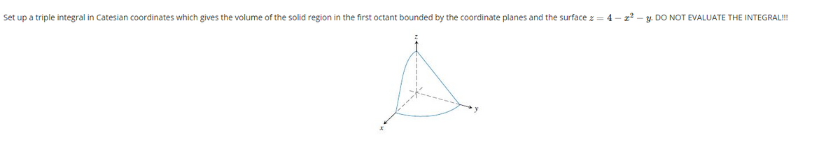 Set up a triple integral in Catesian coordinates which gives the volume of the solid region in the first octant bounded by the coordinate planes and the surface z = 4 – x2
y. DO NOT EVALUATE THE INTEGRAL!!
