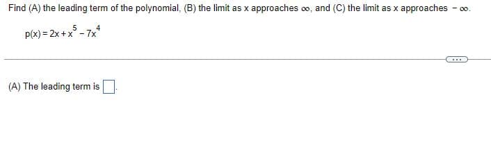 Find (A) the leading term of the polynomial, (B) the limit as x approaches ∞o, and (C) the limit as x approaches - - ∞0.
5
4
p(x) = 2x + x³ - 7x²
...
(A) The leading term is