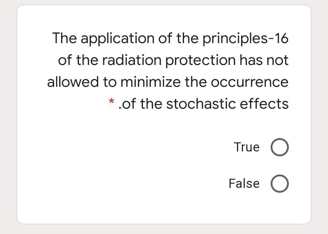 The application of the principles-16
of the radiation protection has not
allowed to minimize the occurrence
* .of the stochastic effects
True O
False O

