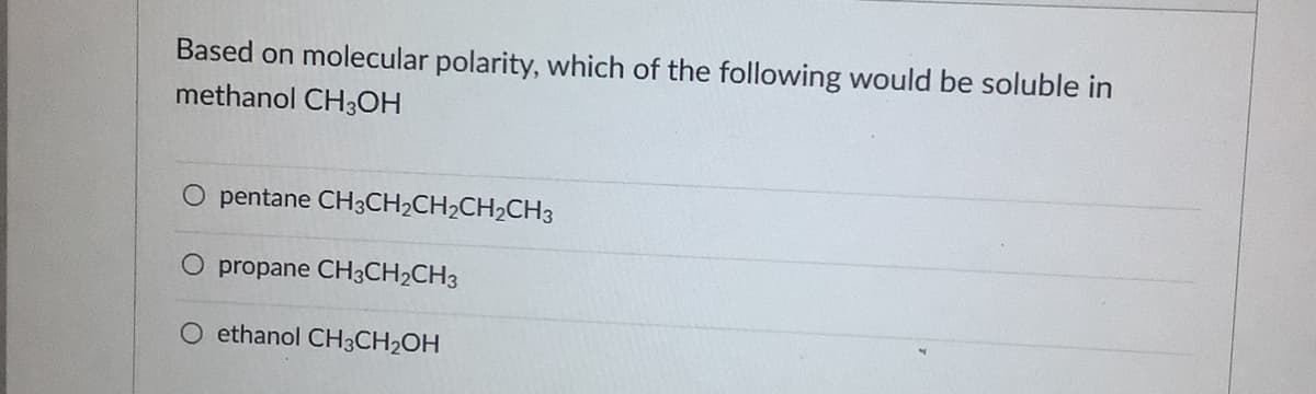 Based on molecular polarity, which of the following would be soluble in
methanol CH3OH
O pentane CH3CH2CH2CH2CH3
propane CH3CH2CH3
ethanol CH3CH2OH
