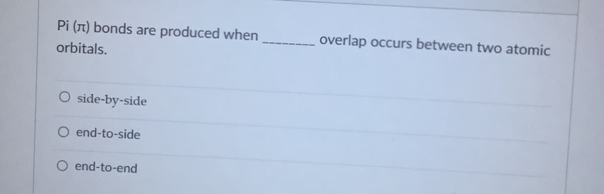 Pi (T) bonds are
produced when
overlap occurs between two atomic
orbitals.
side-by-side
end-to-side
end-to-end
