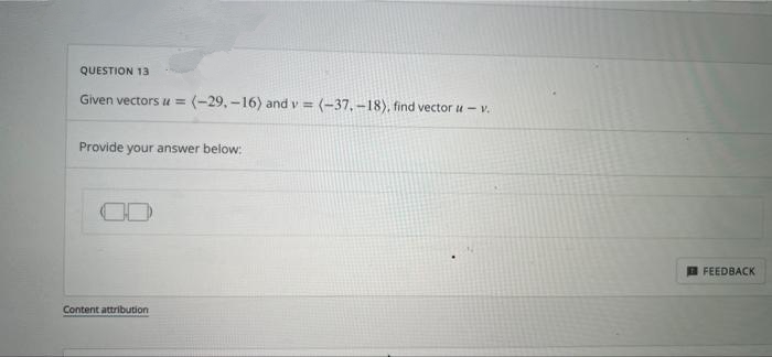 QUESTION 13
Given vectors u = (-29, -16) and v = (-37, -18), find vector u - v.
Provide your answer below:
FEEDBACK
Content attribution
