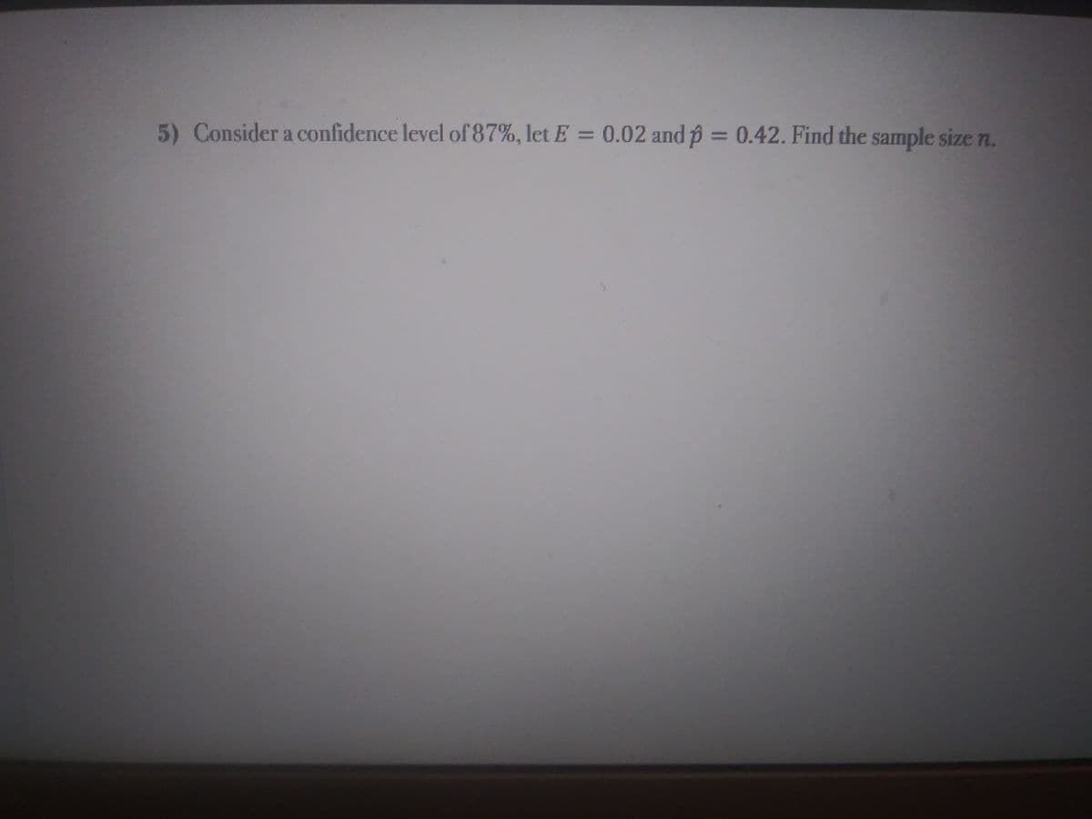 5) Consider a confidence level of 87%, let E = 0.02 and p = 0.42. Find the sample size n.
%3D
