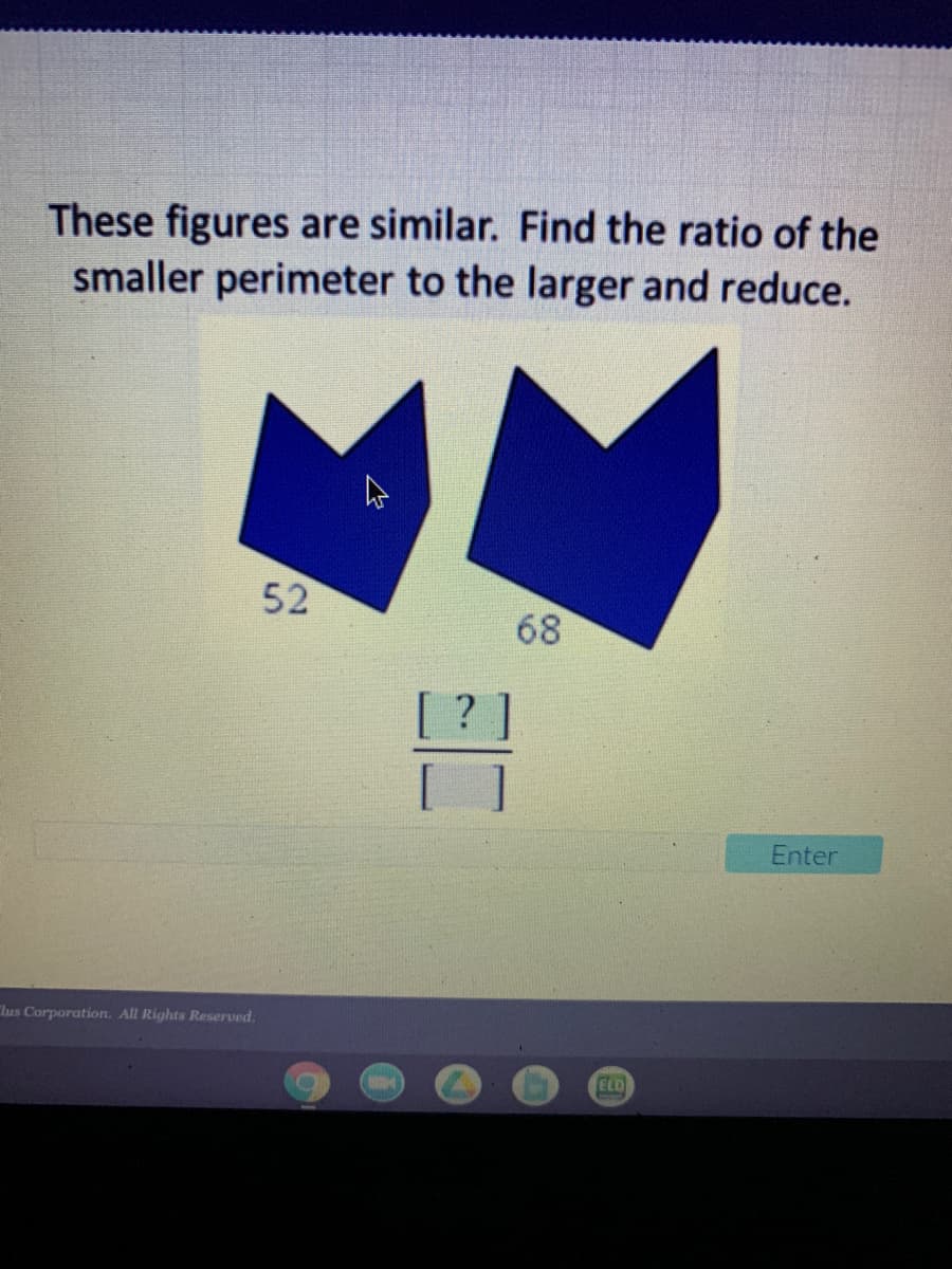 These figures are similar. Find the ratio of the
smaller perimeter to the larger and reduce.
52
68
Enter
Chus Corporation. All Rights Reserved.
ELD
