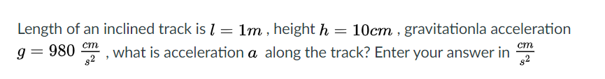 Length of an inclined track is l = 1m , height h = 10cm , gravitationla acceleration
ст
ст
980
s2
, what is acceleration a along the track? Enter your answer in
s2
