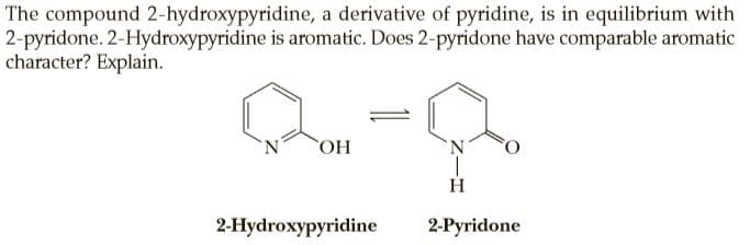The compound 2-hydroxypyridine, a derivative of pyridine, is in equilibrium with
2-pyridone. 2-Hydroxypyridine is aromatic. Does 2-pyridone have comparable aromatic
character? Explain.
N.
H
2-Hydroxypyridine
2-Pyridone
