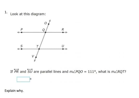 1.
Look at this diagram:
R
U
If PR and SU are parallel lines and mPQO = 111°, what is mZRQT?
Explain why.
