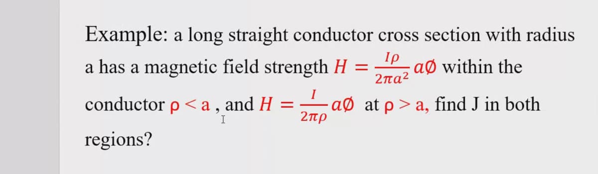 Example: a long straight conductor cross section with radius
Ιρ
a has a magnetic field strength H =
aØ within the
2πα2
I
conductor p <a, and H
·aØ at p > a, find J in both
2πρ
regions?
