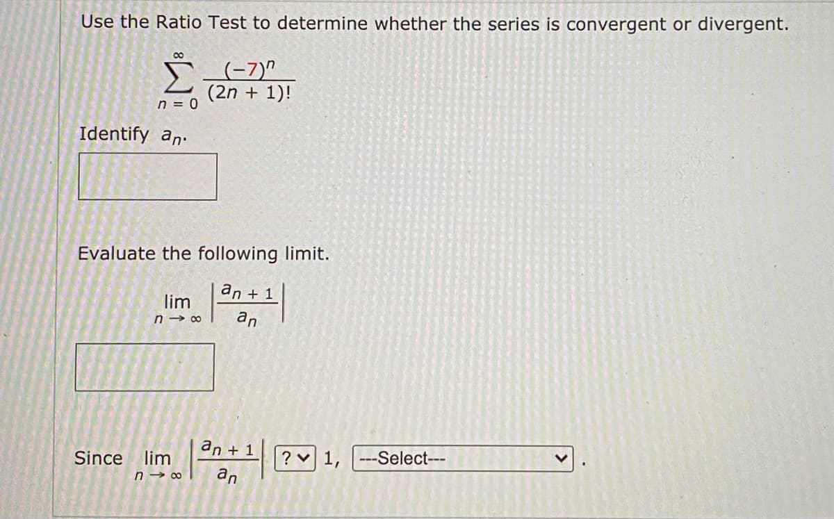 Use the Ratio Test to determine whether the series is convergent or divergent.
8
n = 0
Identify an
(-7)"
(2n + 1)!
Evaluate the following limit.
an + 1
Since lim
lim
818 an
an + 1
n→∞ an
? 1,
---Select---