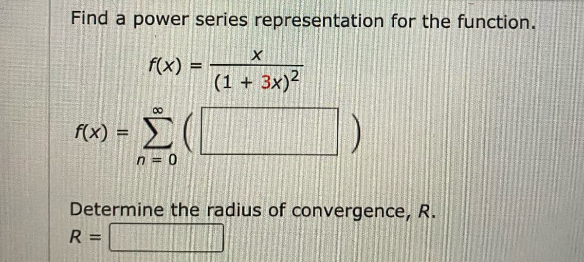 Find a power series representation for the function.
f(x) =
f(x) =
n=0
Χ
(1 + 3x)²
Determine the radius of convergence, R.
R =