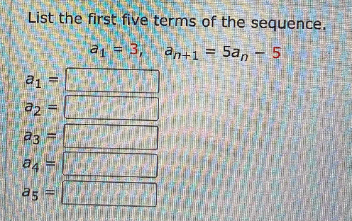 List the first five terms of the sequence.
21 = 3,
an+1 = 5an - 5
a1
а2
a3 =
а4 =
a5 =
=
